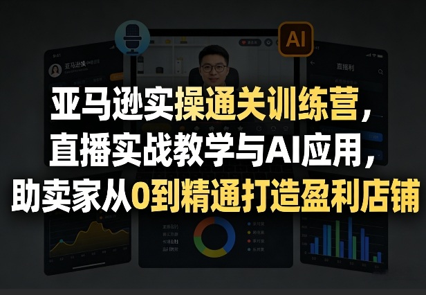 亚马逊实操通关训练营，直播实战教学与AI应用，助卖家从0到精通打造盈利店铺(更新4月17日)-独家科技资源网