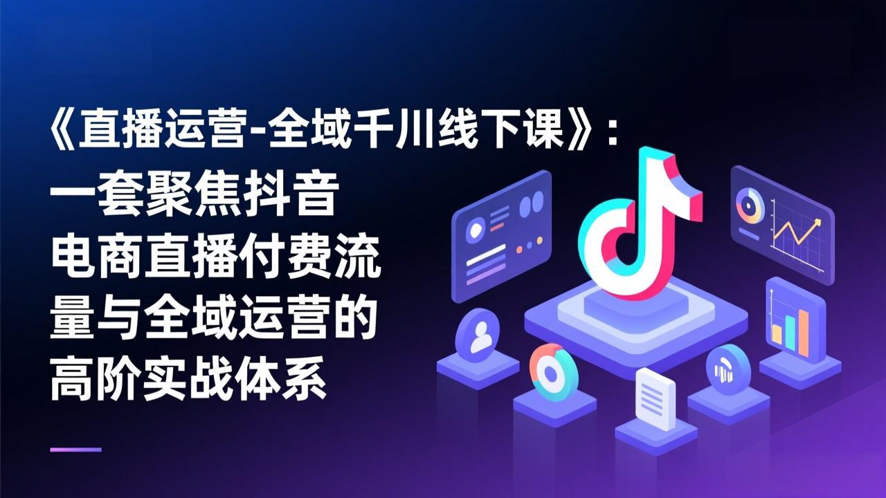 《直播运营-全域千川线下课》：一套聚焦抖音电商直播付费流量与全域运营的高阶实战体系-独家科技资源网