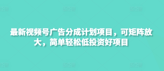 最新视频号广告分成计划项目，可矩阵放大，简单轻松低投资好项目-独家科技资源网