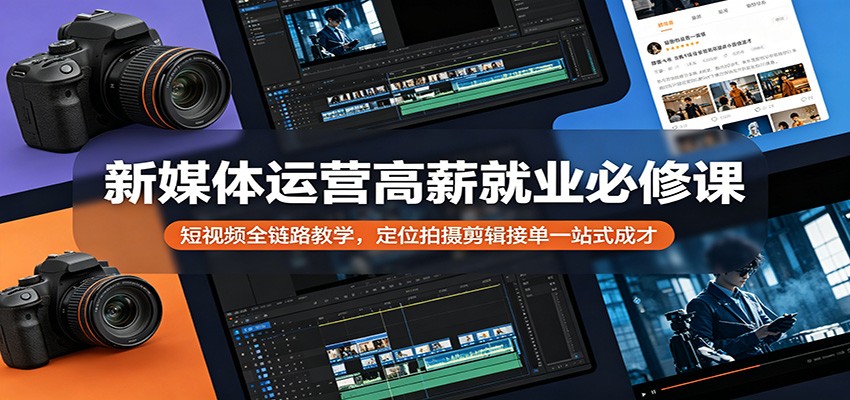 新媒体运营高薪就业必修课：短视频全链路教学，定位拍摄剪辑接单一站式成才-独家科技资源网