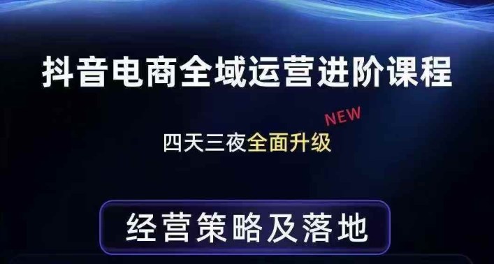 抖音电商全域运营进阶课程，经营策略及落地，全链路拆解直击底层逻辑-独家科技资源网