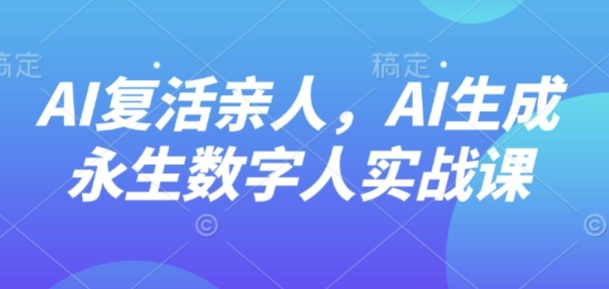 AI“复活”亲人，AI生成永生数字人实战课-独家科技资源网