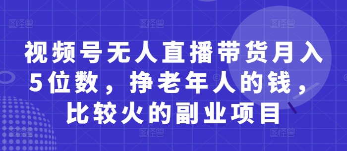 视频号无人直播带货月入5位数，挣老年人的钱，比较火的副业项目-独家科技资源网