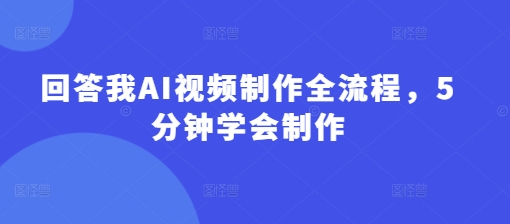 回答我AI视频制作全流程，5分钟学会制作-独家科技资源网