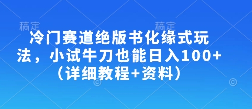 冷门赛道绝版书化缘式玩法，小试牛刀也能日入100+(详细教程+资料)-独家科技资源网