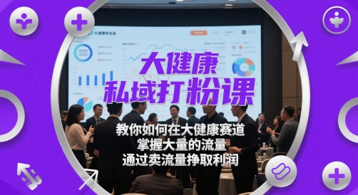 大健康私域打粉课，​教你如何在大健康赛道，掌握大量的流量，通过卖流量挣取利润-独家科技资源网