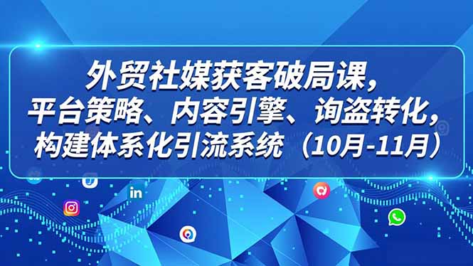 外贸 社媒获客破局课,平台策略、内容引擎、询盘转化,构建体系化引流系统(10月-11月-独家科技资源网