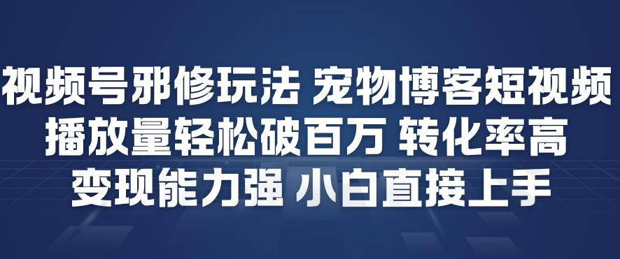视频号邪修玩法宠物博客短视频，播放量轻松破百万，转化率高，变现能力强，小白直接上手-独家科技资源网