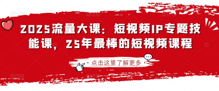 2025流量大课：短视频IP专题技能课，25年最棒的短视频课程-独家科技资源网