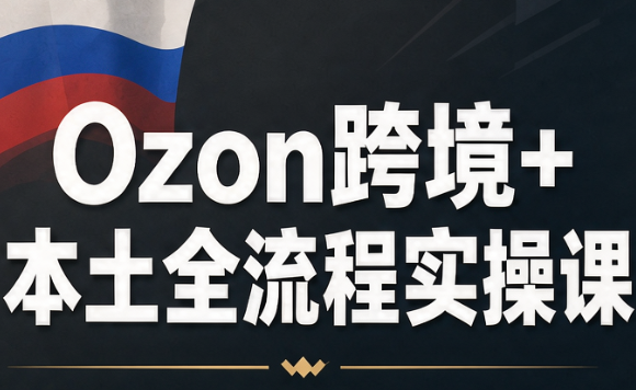 Ozon跨境+本土全流程实操课-独家科技资源网