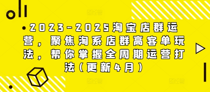 2023-2025淘宝店群运营，聚焦淘系店群高客单玩法，帮你掌握全周期运营打法(更新4月)-独家科技资源网