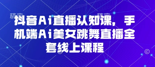 抖音Ai直播认知课，手机端Ai美女跳舞直播全套线上课程-独家科技资源网