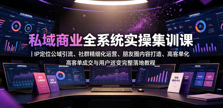 私域商业全系统实操课｜IP定位公域引流、社群精细化运营、朋友圈内容打造、高客单成交与用户裂变完整落地教程-独家科技资源网
