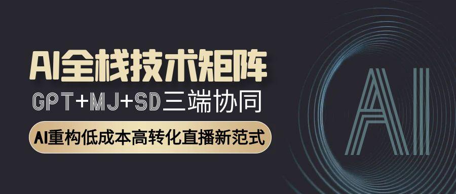 AI全栈技术矩阵：GPT+MJ+SD三端协同，AI重构低成本高转化直播新范式-独家科技资源网