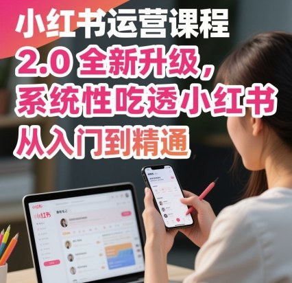 小红书运营课程2.0全新升级，从入门到精通，系统性吃透小红书-独家科技资源网