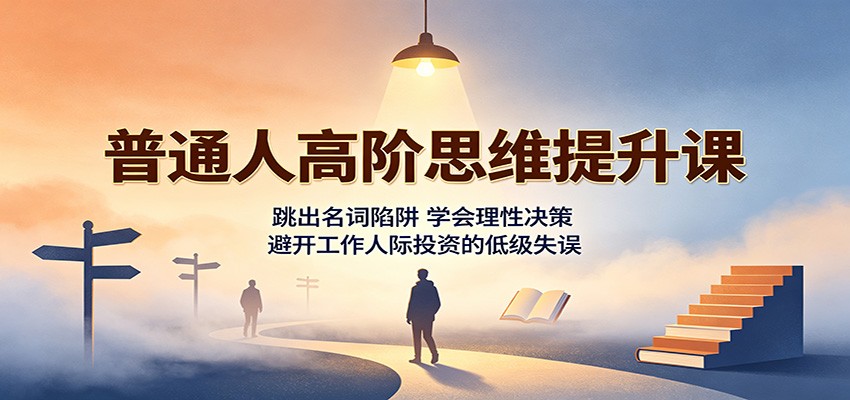 普通人高阶思维提升课:跳出名词陷阱,学会理性决策,避开工作人际投资的低级失误-独家科技资源网