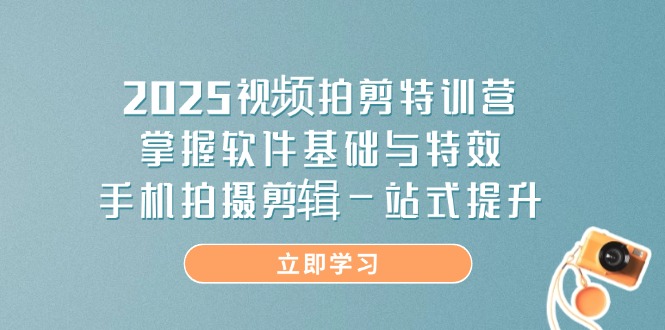 2025视频拍剪特训营，掌握软件基础与特效，手机拍摄剪辑一站式提升-独家科技资源网