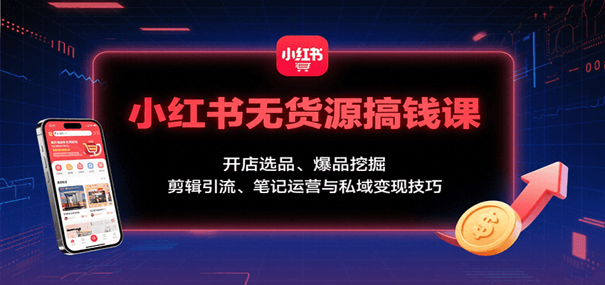 小红书无货源搞钱课：开店选品、爆品挖掘，剪辑引流、笔记运营与私域变现技巧-独家科技资源网