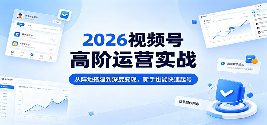 2026视频号高阶运营实战：从阵地搭建到深度变现，新手也能快速起号-独家科技资源网