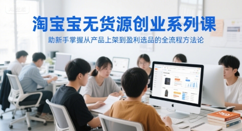 淘宝无货源创业系列课，助新手掌握从产品上架到盈利选品的全流程方法论-独家科技资源网