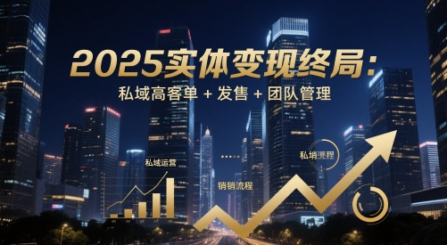 2025实体变现终局：私域高客单+发售+团队管理-独家科技资源网