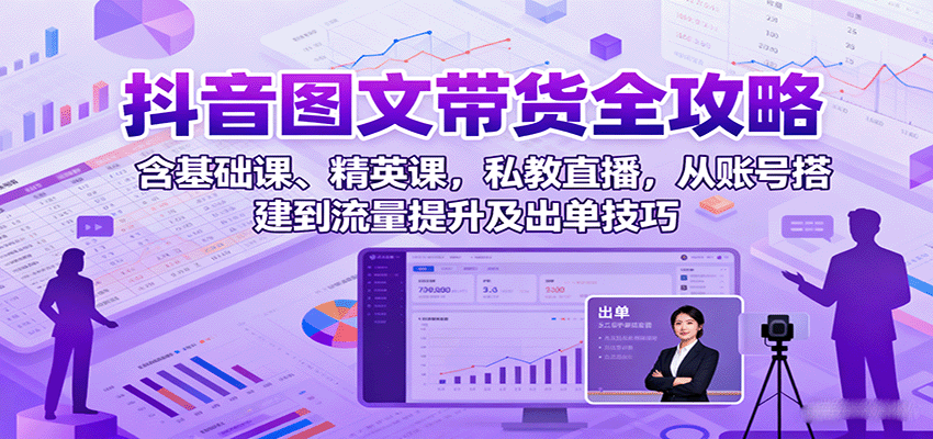 抖音图文带货全攻略：含基础课、精英课，私教直播，从账号搭建到流量提升及出单技巧-独家科技资源网