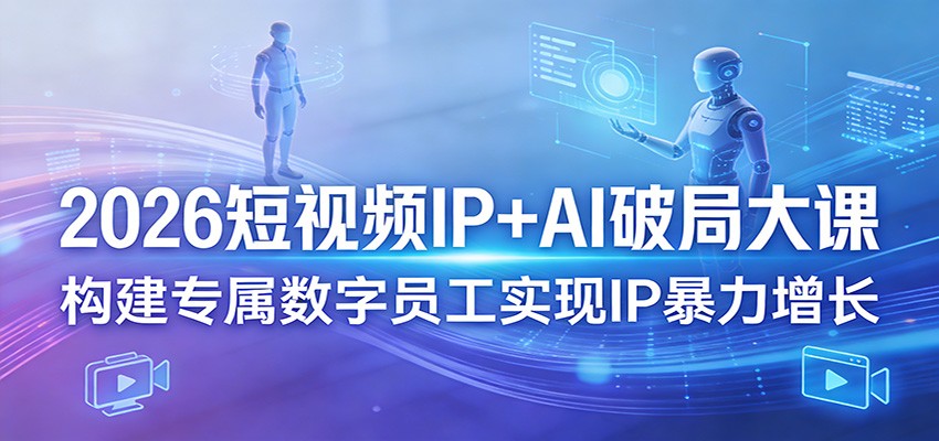 2026短视频IP+AI破局大课，构建专属数字员工实现IP暴力增长-独家科技资源网