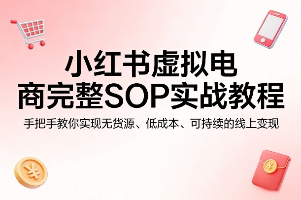 小红书虚拟电商完整SOP实战教程,手把手教你,实现无货源、低成本、可持续的线上变现-独家科技资源网