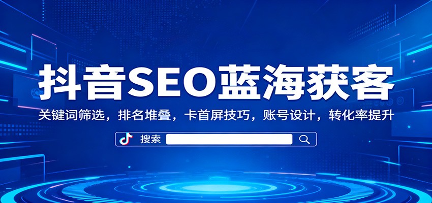 抖音SEO蓝海获客:关键词筛选,排名堆叠,卡首屏技巧,账号设计,转化率提升-独家科技资源网