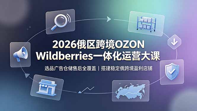 2026俄区跨境OZON Wildberries一体化运营大课，选品广告仓储售后全覆盖，搭建稳定俄跨境盈利店铺-独家科技资源网