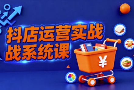 抖音小店全流程实操课,助创业者商家系统掌握抖店运营精髓-独家科技资源网