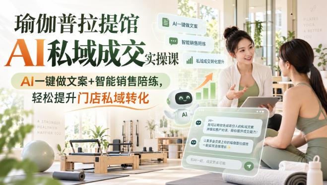 瑜伽普拉提馆AI私域成交实操课|AI一键做文案+智能销售陪练,轻松提升门店私域转化-独家科技资源网