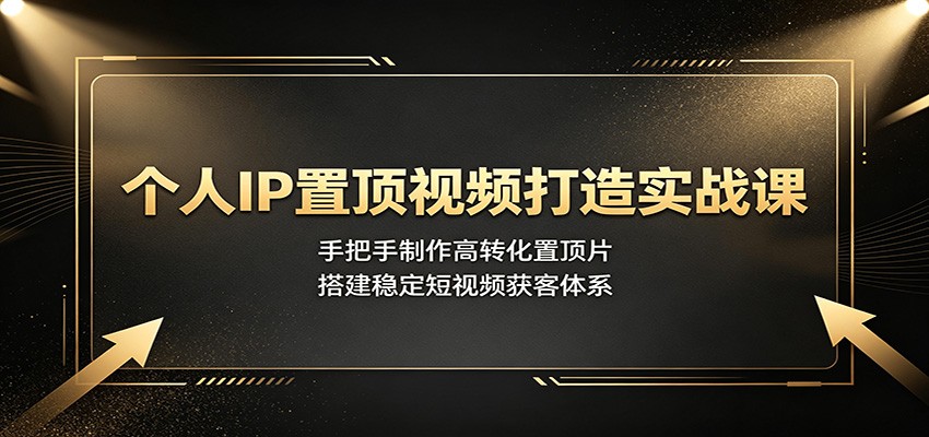 个人IP置顶视频打造实战课：手把手制作高转化置顶片，搭建稳定短视频获客体系-独家科技资源网