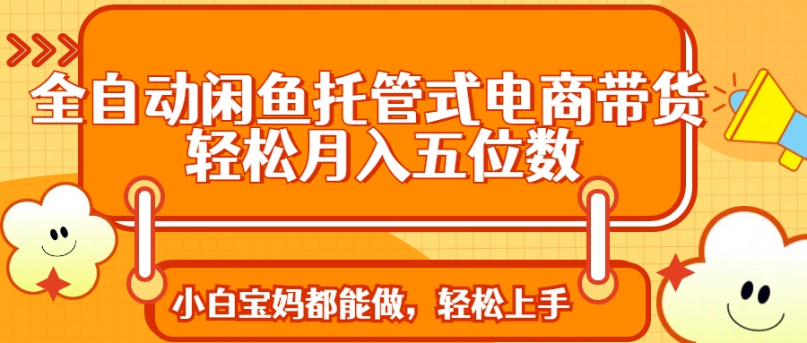 全自动闲鱼托管式电商带货 轻松实现月入五位数-独家科技资源网