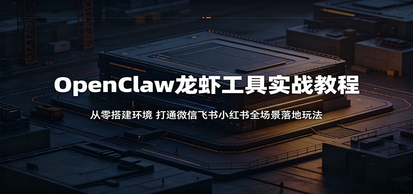 OpenClaw龙虾工具实战教程:从零搭建环境,打通微信飞书小红书全场景落地玩法-独家科技资源网