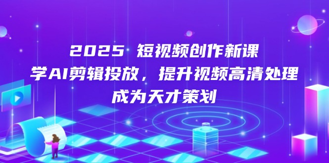 2025短视频创作新课，学AI剪辑投放，提升视频高清处理，成为天才策划-独家科技资源网