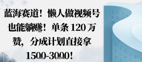 蓝海赛道，懒人做视频号也能躺挣，单条120W赞，分成计划直接拿1.5k，不用拍不用剪-独家科技资源网