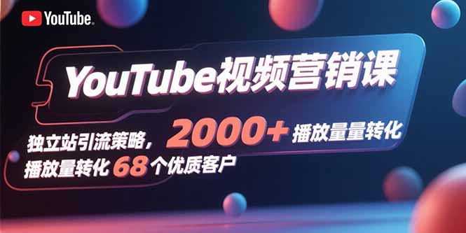 YouTube视频营销课，独立站引流策略，2000+播放量转化68个优质客户-独家科技资源网