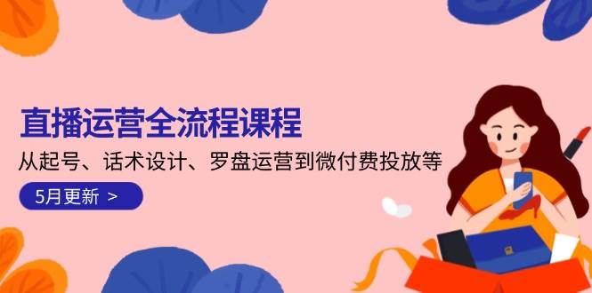 直播运营全流程课程-5月更新：从起号、话术设计、罗盘运营到微付费投放等-独家科技资源网