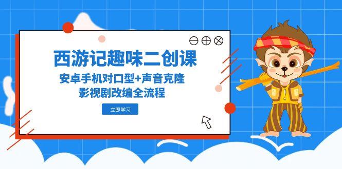 西游记趣味二创课，安卓手机对口型+声音克隆，影视剧改编全流程-独家科技资源网