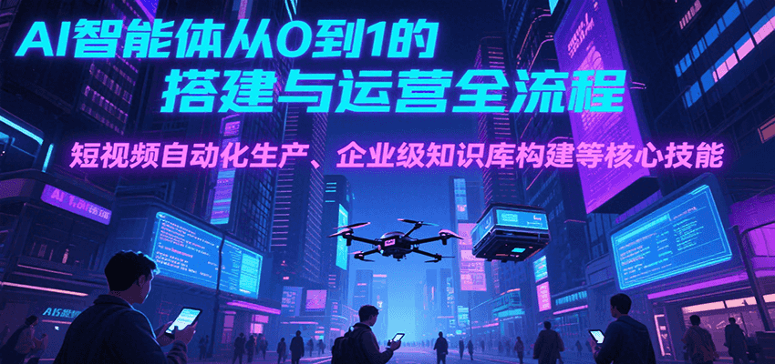AI智能体从0到1的搭建与运营全流程，短视频自动化生产、企业级知识库构建等核心技能-独家科技资源网