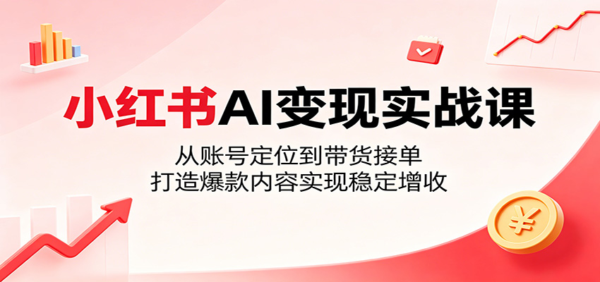 小红书AI变现实战课:从账号定位到带货接单,打造爆款内容实现稳定增收-独家科技资源网
