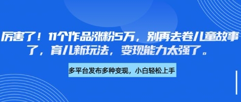 厉害了，11个作品涨粉5万，别再去卷儿童故事了，育儿新玩法，变现能力太强了-独家科技资源网