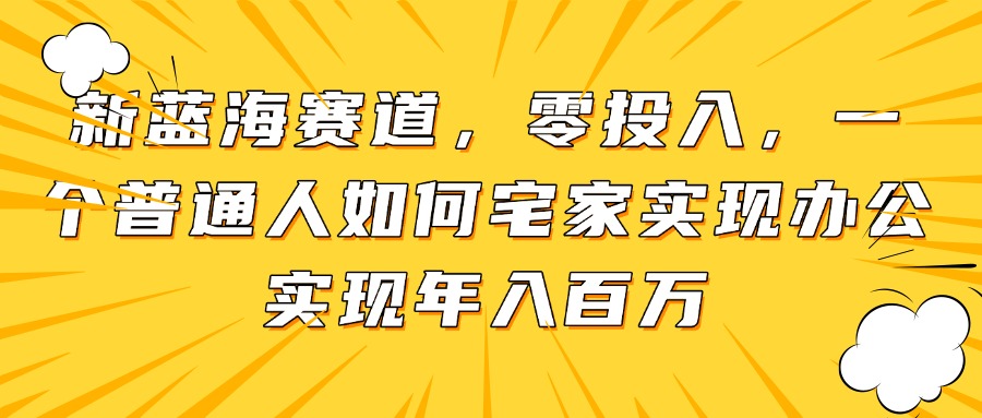 新蓝海赛道，零投入，一个普通人如何宅家办公实现年入百万-独家科技资源网
