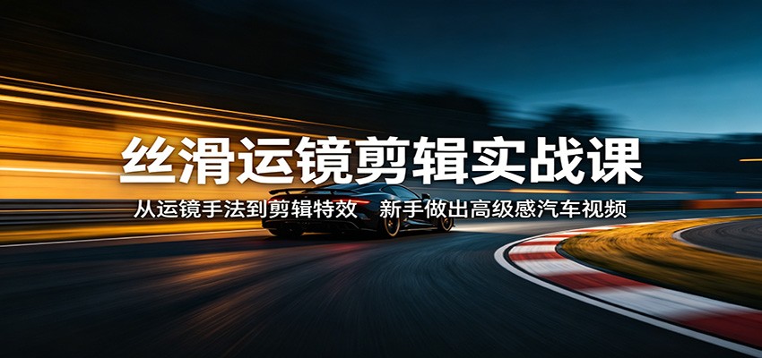 丝滑运镜剪辑实战课：从运镜手法到剪辑特效，新手做出高级感汽车视频-独家科技资源网