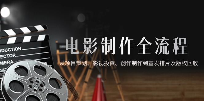 电影制作全流程，从项目策划、影视投资、创作制作到宣发排片及版权回收-独家科技资源网