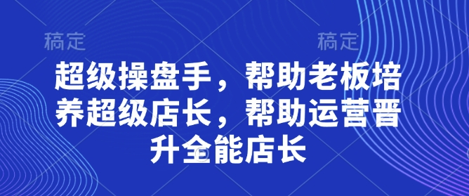 超级操盘手，​帮助老板培养超级店长，帮助运营晋升全能店长-独家科技资源网