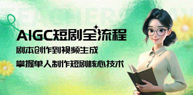 AIGC短剧全流程：剧本创作到视频生成，掌握单人制作短剧核心技术-独家科技资源网
