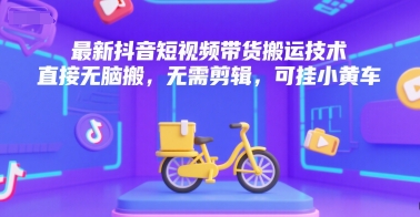 最新抖音短视频带货搬运技术，直接无脑搬，无需剪辑，可挂小黄车-独家科技资源网