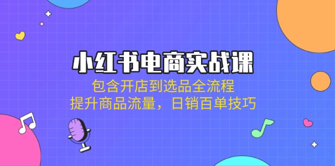 小红书电商实战课：包含开店到选品全流程，提升商品流量，日销百单技巧-独家科技资源网